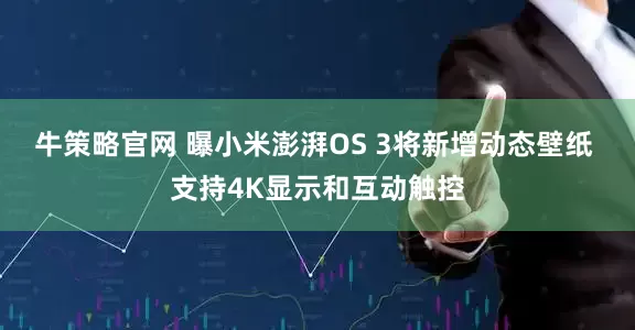 牛策略官网 曝小米澎湃OS 3将新增动态壁纸 支持4K显示和互动触控