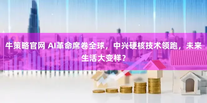 牛策略官网 AI革命席卷全球，中兴硬核技术领跑，未来生活大变样？