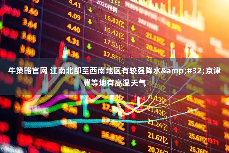 牛策略官网 江南北部至西南地区有较强降水&#32;京津冀等地有高温天气