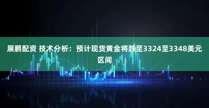 展鹏配资 技术分析：预计现货黄金将跌至3324至3348美元区间