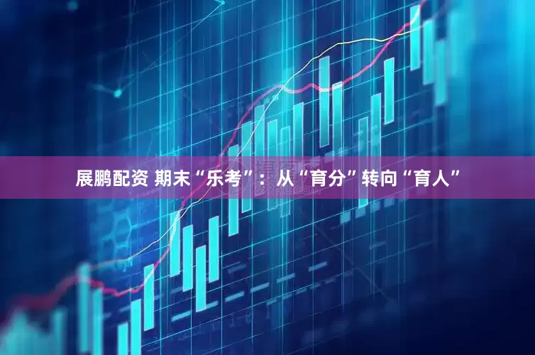 展鹏配资 期末“乐考”：从“育分”转向“育人”