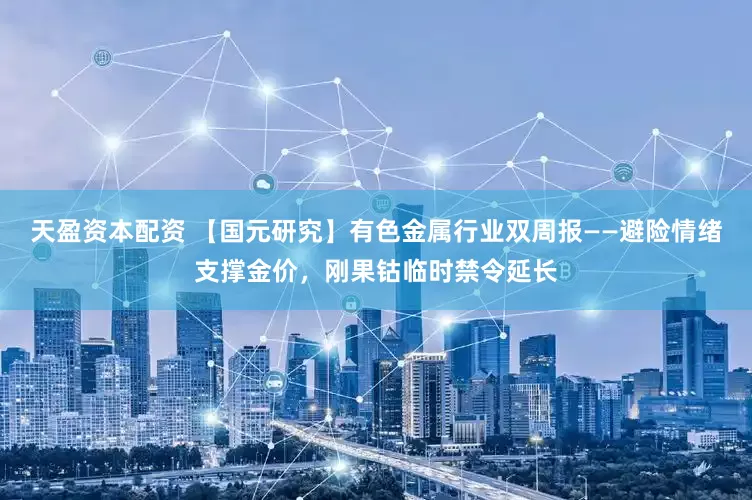 天盈资本配资 【国元研究】有色金属行业双周报——避险情绪支撑金价，刚果钴临时禁令延长