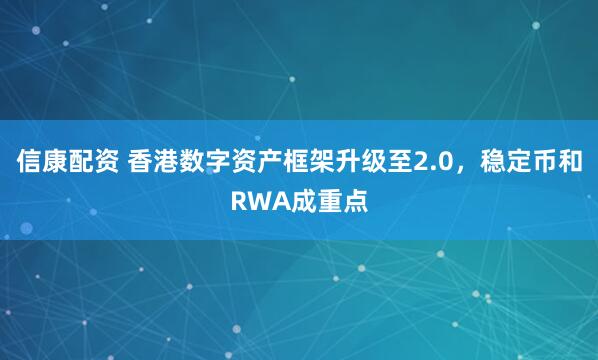 信康配资 香港数字资产框架升级至2.0，稳定币和RWA成重点