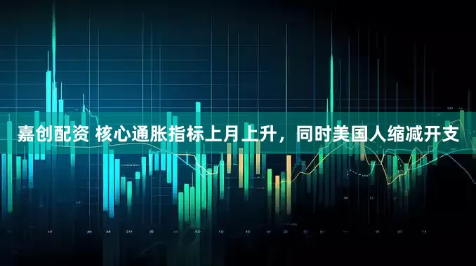 嘉创配资 核心通胀指标上月上升，同时美国人缩减开支