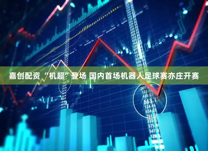 嘉创配资 “机超”登场 国内首场机器人足球赛亦庄开赛