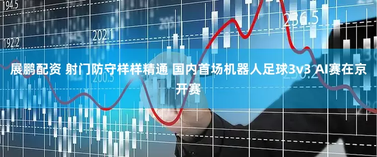展鹏配资 射门防守样样精通 国内首场机器人足球3v3 AI赛在京开赛