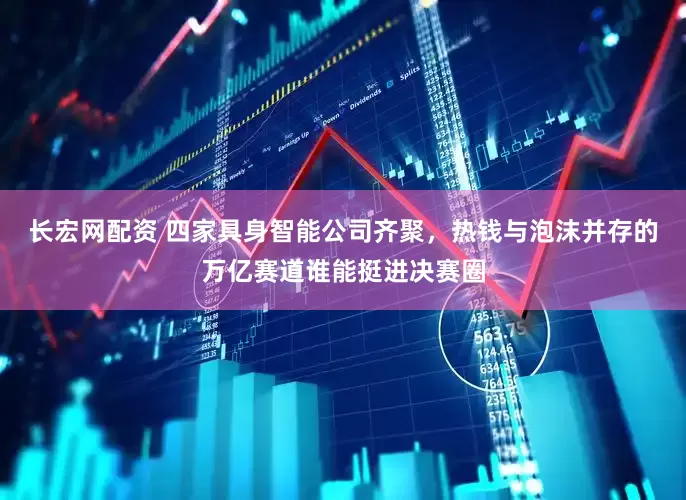 长宏网配资 四家具身智能公司齐聚，热钱与泡沫并存的万亿赛道谁能挺进决赛圈