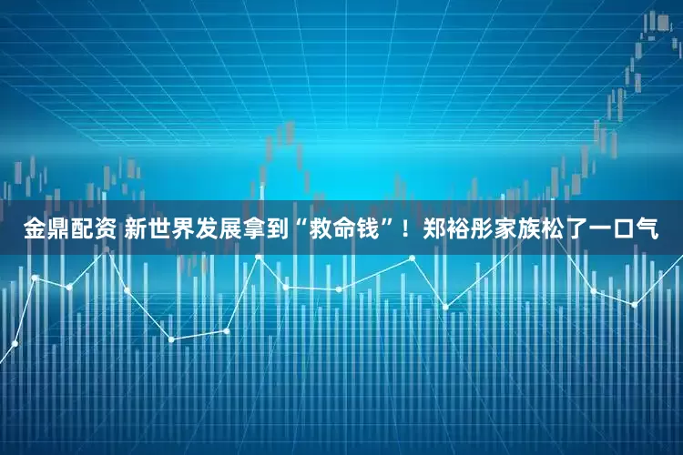 金鼎配资 新世界发展拿到“救命钱”！郑裕彤家族松了一口气