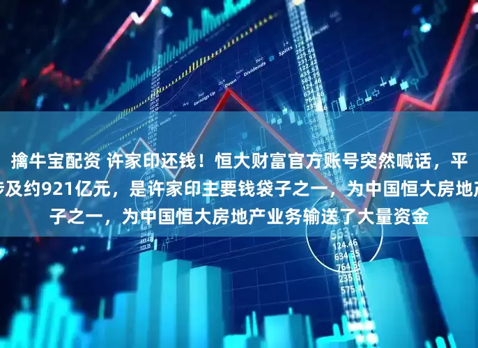 擒牛宝配资 许家印还钱！恒大财富官方账号突然喊话，平台暴雷已四年时间，涉及约921亿元，是许家印主要钱袋子之一，为中国恒大房地产业务输送了大量资金