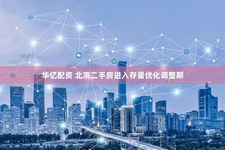 华亿配资 北京二手房进入存量优化调整期