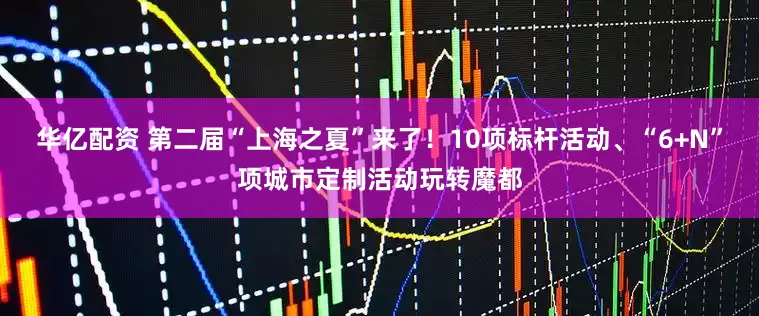 华亿配资 第二届“上海之夏”来了！10项标杆活动、“6+N”项城市定制活动玩转魔都