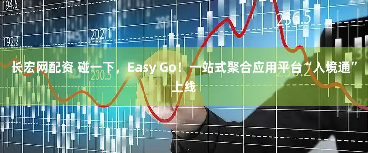 长宏网配资 碰一下，Easy Go！一站式聚合应用平台“入境通”上线