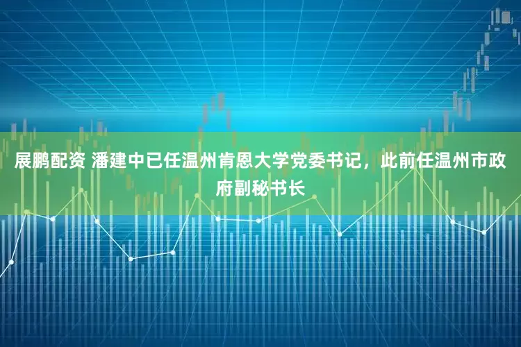 展鹏配资 潘建中已任温州肯恩大学党委书记，此前任温州市政府副秘书长