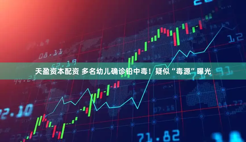 天盈资本配资 多名幼儿确诊铅中毒！疑似“毒源”曝光
