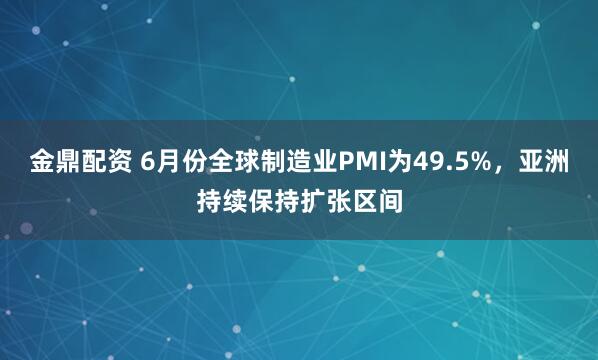 金鼎配资 6月份全球制造业PMI为49.5%，亚洲持续保持扩张区间