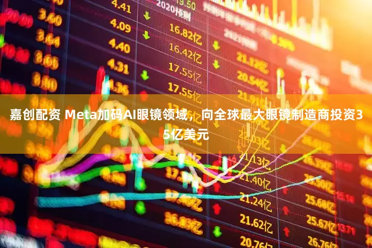 嘉创配资 Meta加码AI眼镜领域，向全球最大眼镜制造商投资35亿美元