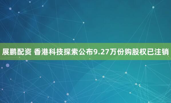 展鹏配资 香港科技探索公布9.27万份购股权已注销
