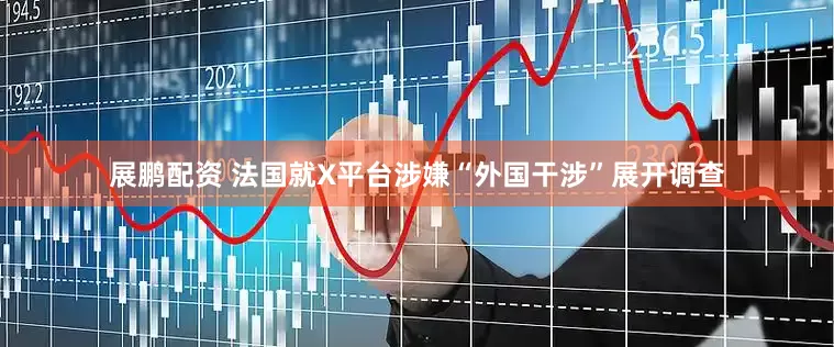 展鹏配资 法国就X平台涉嫌“外国干涉”展开调查