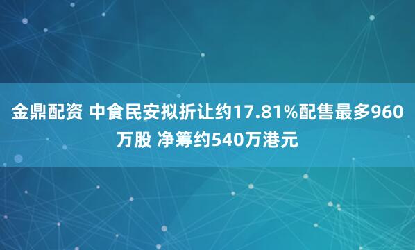 金鼎配资 中食民安拟折让约17.81%配售最多960万股 净筹约540万港元