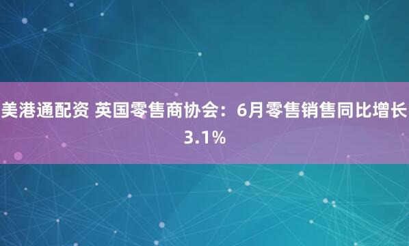 美港通配资 英国零售商协会：6月零售销售同比增长3.1%