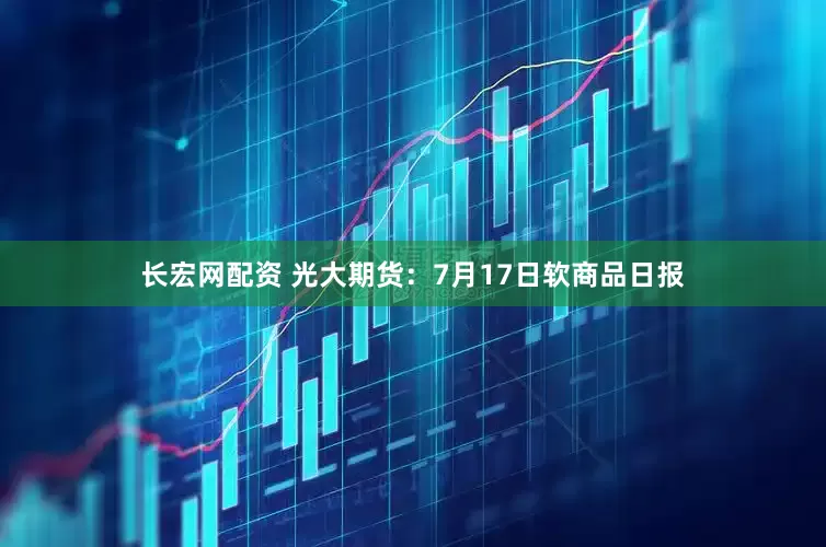 长宏网配资 光大期货：7月17日软商品日报