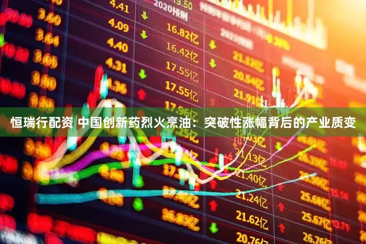 恒瑞行配资 中国创新药烈火烹油：突破性涨幅背后的产业质变
