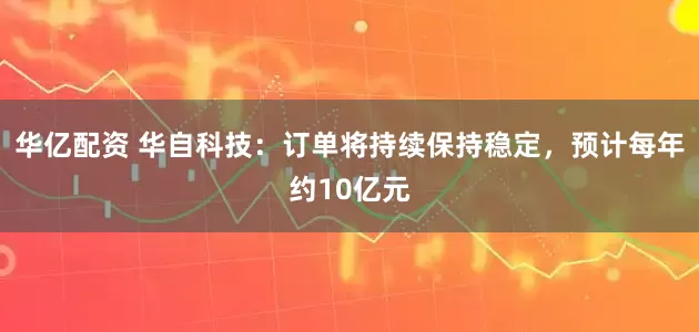 华亿配资 华自科技：订单将持续保持稳定，预计每年约10亿元