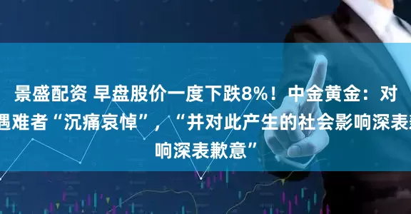 景盛配资 早盘股价一度下跌8%！中金黄金：对不幸遇难者“沉痛哀悼”，“并对此产生的社会影响深表歉意”