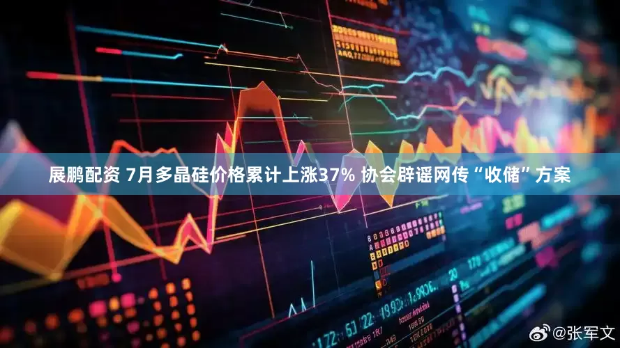 展鹏配资 7月多晶硅价格累计上涨37% 协会辟谣网传“收储”方案