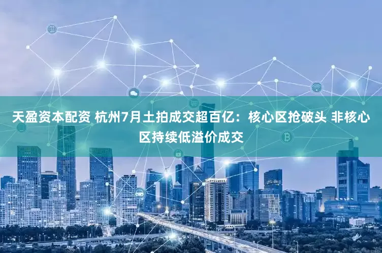天盈资本配资 杭州7月土拍成交超百亿：核心区抢破头 非核心区持续低溢价成交