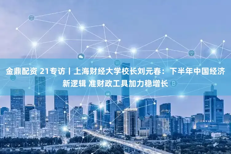 金鼎配资 21专访丨上海财经大学校长刘元春：下半年中国经济新逻辑 准财政工具加力稳增长