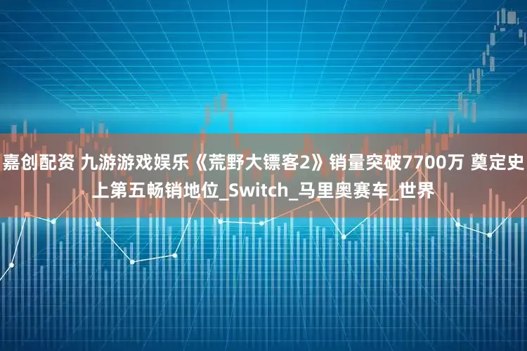 嘉创配资 九游游戏娱乐《荒野大镖客2》销量突破7700万 奠定史上第五畅销地位_Switch_马里奥赛车_世界