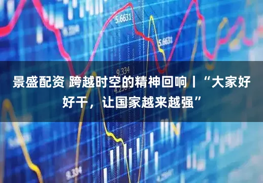 景盛配资 跨越时空的精神回响丨“大家好好干，让国家越来越强”