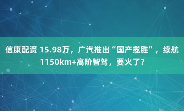 信康配资 15.98万，广汽推出“国产揽胜”，续航1150km+高阶智驾，要火了？