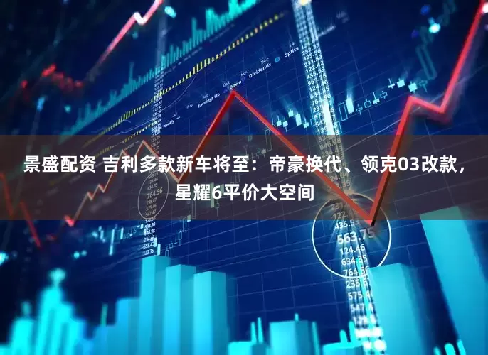 景盛配资 吉利多款新车将至：帝豪换代、领克03改款，星耀6平价大空间