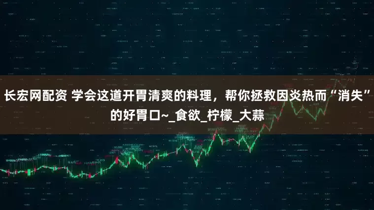 长宏网配资 学会这道开胃清爽的料理,帮你拯救因炎热而“消失”的好胃口~_食欲_柠檬_大蒜