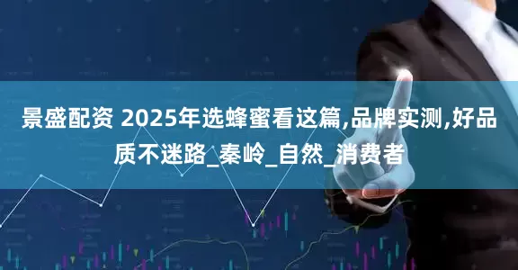 景盛配资 2025年选蜂蜜看这篇,品牌实测,好品质不迷路_秦岭_自然_消费者