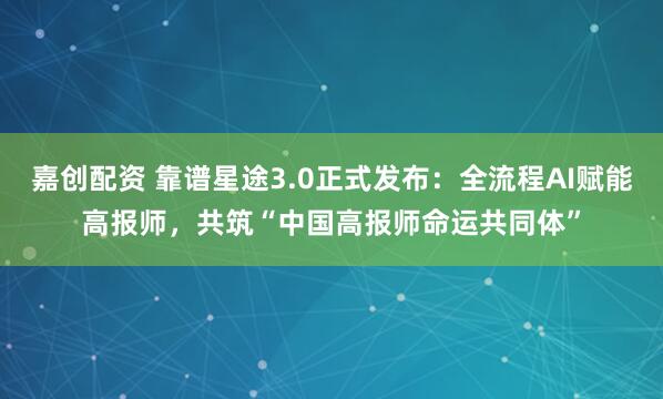 嘉创配资 靠谱星途3.0正式发布：全流程AI赋能高报师，共筑“中国高报师命运共同体”