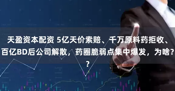 天盈资本配资 5亿天价索赔、千万原料药拒收、百亿BD后公司解散，药圈脆弱点集中爆发，为啥？