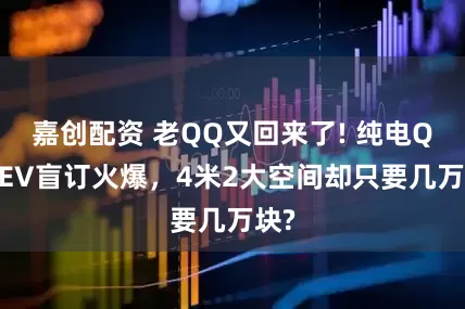 嘉创配资 老QQ又回来了! 纯电QQ3EV盲订火爆，4米2大空间却只要几万块?