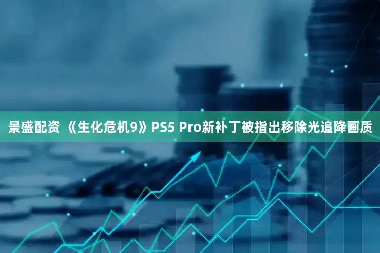 景盛配资 《生化危机9》PS5 Pro新补丁被指出移除光追降画质