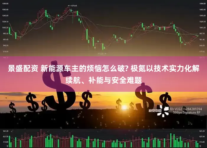 景盛配资 新能源车主的烦恼怎么破? 极氪以技术实力化解续航、补能与安全难题