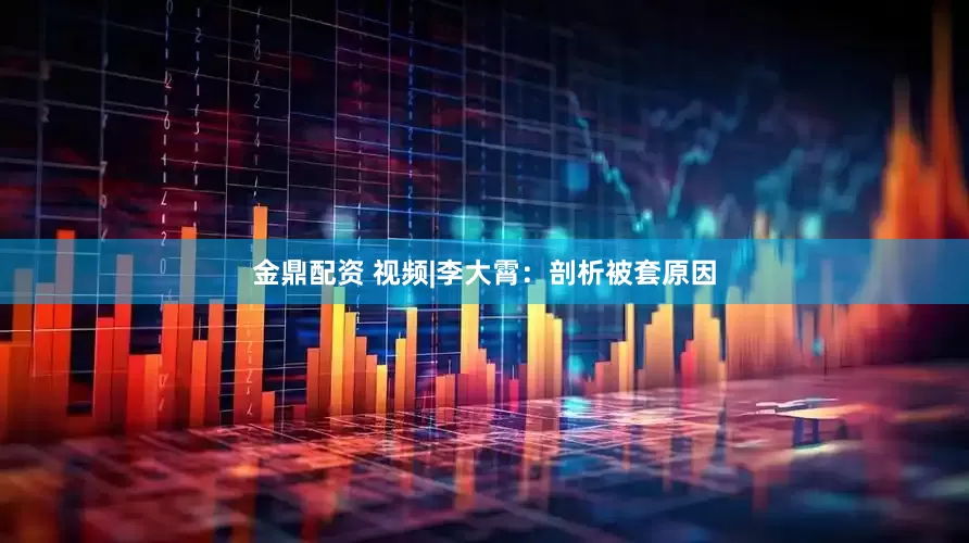 金鼎配资 视频|李大霄：剖析被套原因