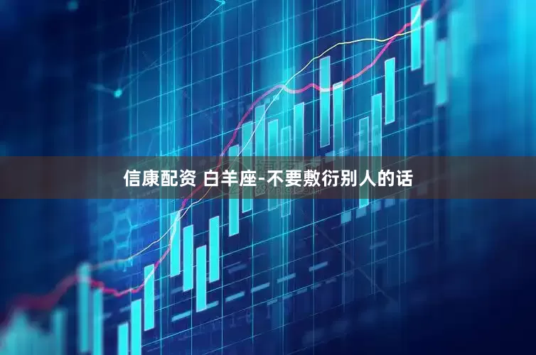 信康配资 白羊座-不要敷衍别人的话